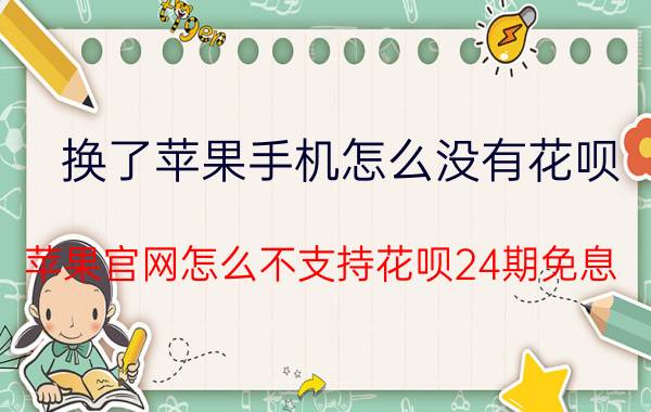 换了苹果手机怎么没有花呗 苹果官网怎么不支持花呗24期免息？